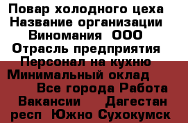 Повар холодного цеха › Название организации ­ Виномания, ООО › Отрасль предприятия ­ Персонал на кухню › Минимальный оклад ­ 40 000 - Все города Работа » Вакансии   . Дагестан респ.,Южно-Сухокумск г.